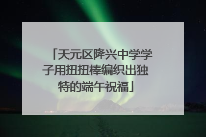 天元区隆兴中学学子用扭扭棒编织出独特的端午祝福