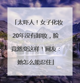 太吓人！女子化妆20年没有卸妆，脸竟然变这样！网友：她怎么能忍住
