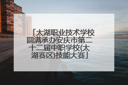 太湖职业技术学校圆满承办安庆市第二十二届中职学校(太湖赛区)技能大赛