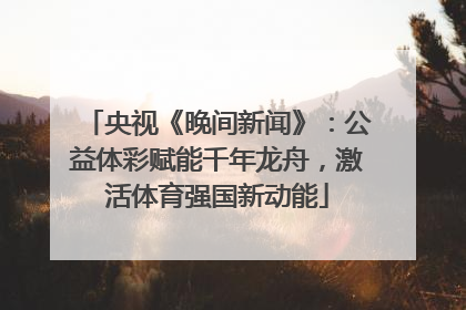 央视《晚间新闻》：公益体彩赋能千年龙舟，激活体育强国新动能