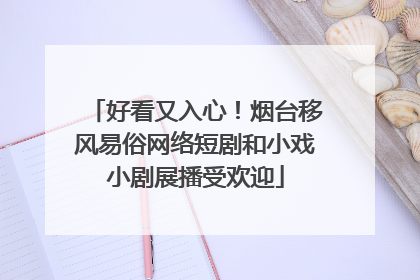 好看又入心！烟台移风易俗网络短剧和小戏小剧展播受欢迎
