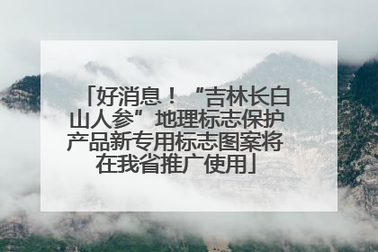好消息！“吉林长白山人参”地理标志保护产品新专用标志图案将在我省推广使用
