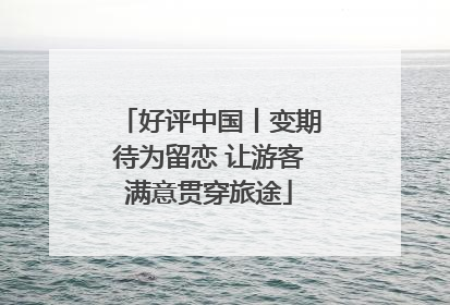 好评中国丨变期待为留恋 让游客满意贯穿旅途
