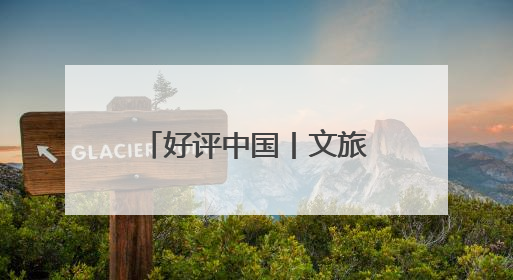 好评中国丨文旅IP赋能，在山水之间释放更多“县域留量”