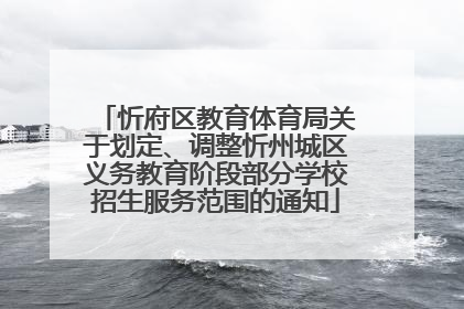 忻府区教育体育局关于划定、调整忻州城区义务教育阶段部分学校招生服务范围的通知