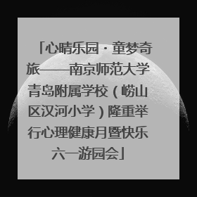 心晴乐园・童梦奇旅——南京师范大学青岛附属学校（崂山区汉河小学）隆重举行心理健康月暨快乐六一游园会