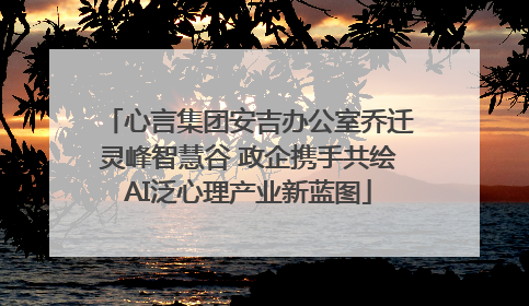 心言集团安吉办公室乔迁灵峰智慧谷 政企携手共绘AI泛心理产业新蓝图