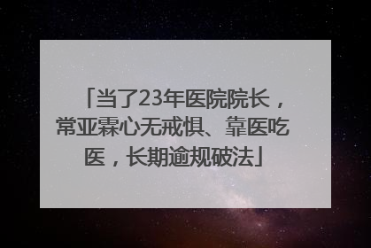 当了23年医院院长，常亚霖心无戒惧、靠医吃医，长期逾规破法