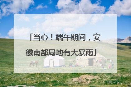 当心！端午期间，安徽南部局地有大暴雨