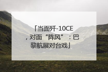 当面歼-10CE，对面“阵风”：巴黎航展对台戏