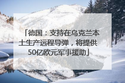 德国：支持在乌克兰本土生产远程导弹，将提供50亿欧元军事援助