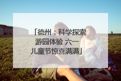 德州：科学探索 游园体验 六一儿童节惊喜满满