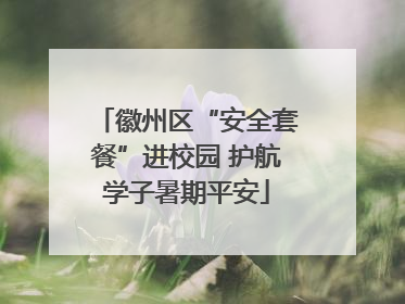 徽州区“安全套餐”进校园 护航学子暑期平安