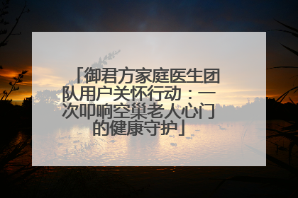 御君方家庭医生团队用户关怀行动：一次叩响空巢老人心门的健康守护