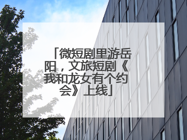 微短剧里游岳阳，文旅短剧《我和龙女有个约会》上线