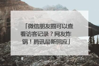 微信朋友圈可以查看访客记录？网友炸锅！腾讯最新回应