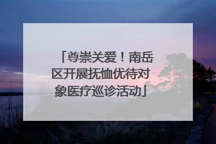 尊崇关爱！南岳区开展抚恤优待对象医疗巡诊活动