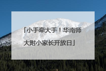 小手牵大手！华南师大附小家长开放日