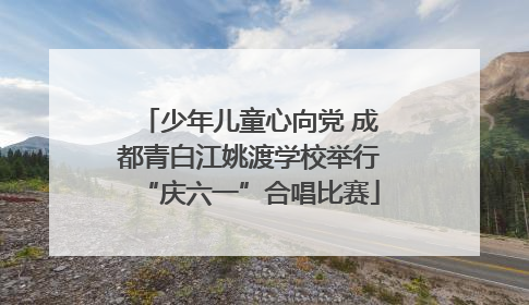 少年儿童心向党 成都青白江姚渡学校举行“庆六一”合唱比赛