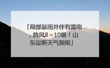 局部暴雨并伴有雷电，阵风8～10级！山东最新天气预报