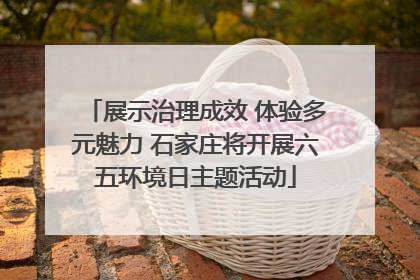 展示治理成效 体验多元魅力 石家庄将开展六五环境日主题活动