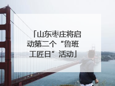 山东枣庄将启动第二个“鲁班工匠日”活动