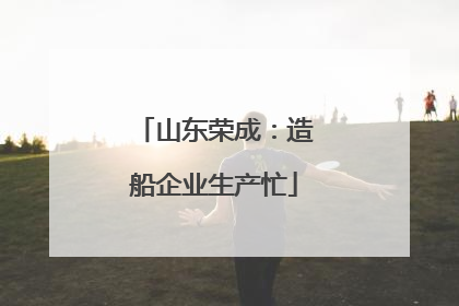 山东荣成：造船企业生产忙