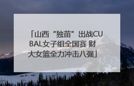 山西“独苗”出战CUBAL女子组全国赛 财大女篮全力冲击八强