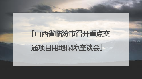山西省临汾市召开重点交通项目用地保障座谈会