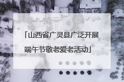 山西省广灵县广泛开展端午节敬老爱老活动