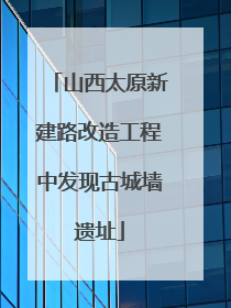 山西太原新建路改造工程中发现古城墙遗址