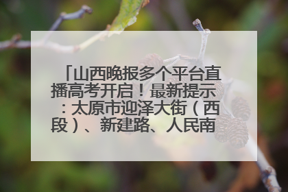 山西晚报多个平台直播高考开启！最新提示：太原市迎泽大街（西段）、新建路、人民南路高考期间增开路口