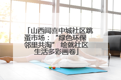 山西闻喜中城社区跳蚤市场：“绿色环保 邻里共淘” 绘就社区生活多彩画卷