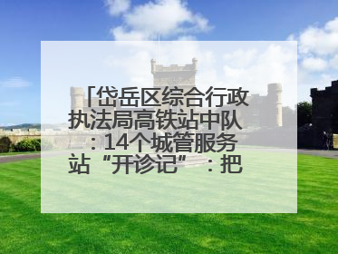 岱岳区综合行政执法局高铁站中队：14个城管服务站“开诊记”：把脉社区疑难杂症开出治理良方