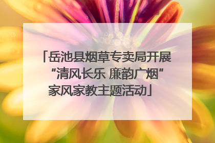 岳池县烟草专卖局开展“清风长乐 廉韵广烟”家风家教主题活动