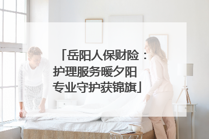 岳阳人保财险：护理服务暖夕阳 专业守护获锦旗