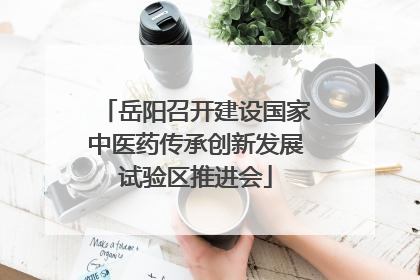 岳阳召开建设国家中医药传承创新发展试验区推进会