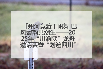 州河竞渡千帆舞 巴风賨韵共潮生——2025年“川渝陕”龙舟邀请赛暨“划遍四川”达川站圆满收官