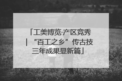 工美博览·产区竞秀｜“百工之乡”传古技 三年成果显新篇