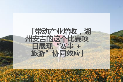 带动产业增收，湖州安吉的这个比赛项目展现“赛事 + 旅游”协同效应