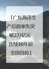 广东海洋生产总值率先突破2万亿元 连续30年居全国首位