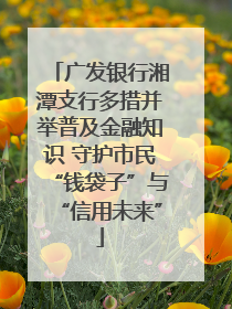 广发银行湘潭支行多措并举普及金融知识 守护市民“钱袋子”与“信用未来”