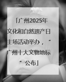 广州2025年文化和自然遗产日主场活动举办，“广州十大文物地标”公布