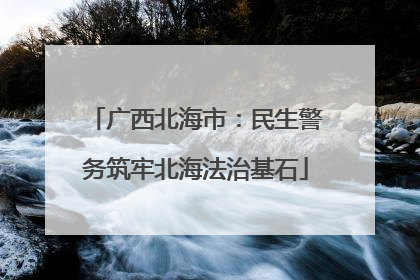 广西北海市：民生警务筑牢北海法治基石
