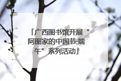 广西图书馆开展“阿图家的中国节·端午”系列活动