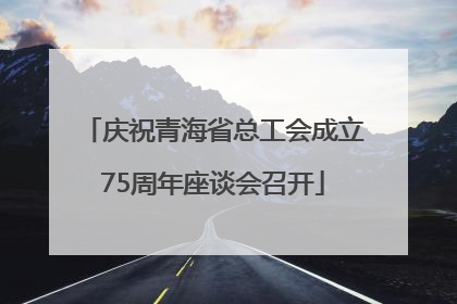 庆祝青海省总工会成立75周年座谈会召开