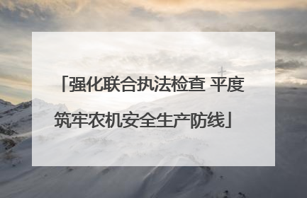 强化联合执法检查 平度筑牢农机安全生产防线