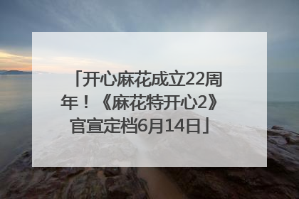 开心麻花成立22周年！《麻花特开心2》官宣定档6月14日