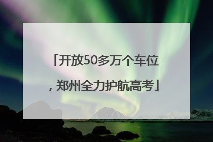 开放50多万个车位，郑州全力护航高考