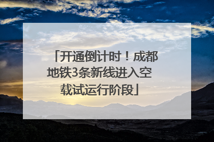 开通倒计时！成都地铁3条新线进入空载试运行阶段